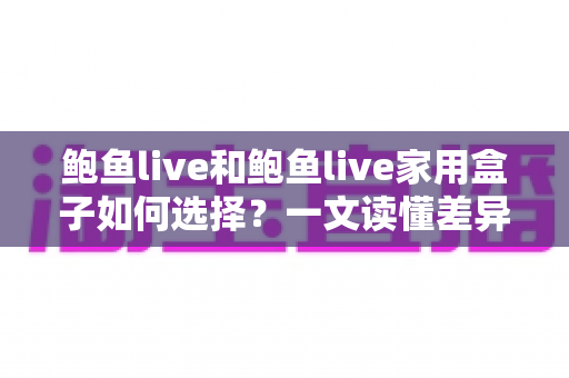 鲍鱼live和鲍鱼live家用盒子如何选择?一文读懂差异、适用场景与选购技巧的完整指南 鲍鱼live和鲍鱼live家用盒子如何选择?一文读懂差异、适用场景与选购技巧的完整指南