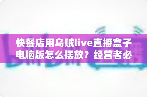 快餐店用乌贼live直播盒子电脑版怎么摆放?经营者必读的完整摆放与布局指南 快餐店用乌贼live直播盒子电脑版怎么摆放?经营者必读的完整摆放与布局指南