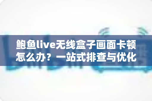 鲍鱼live无线盒子画面卡顿怎么办？一站式排查与优化指南，快速恢复流畅高清体验