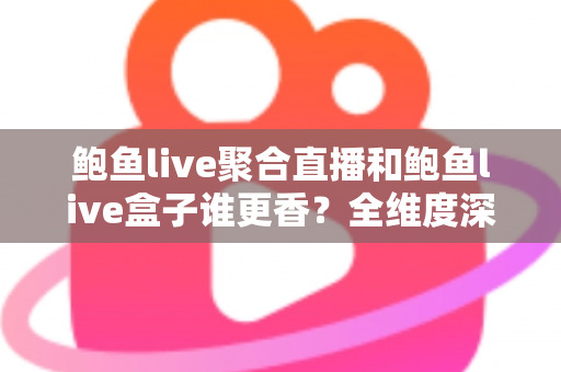 鲍鱼live聚合直播和鲍鱼live盒子谁更香?全维度深度对比帮你选对追播工具 鲍鱼live聚合直播和鲍鱼live盒子谁更香?全维度深度对比帮你选对追播工具