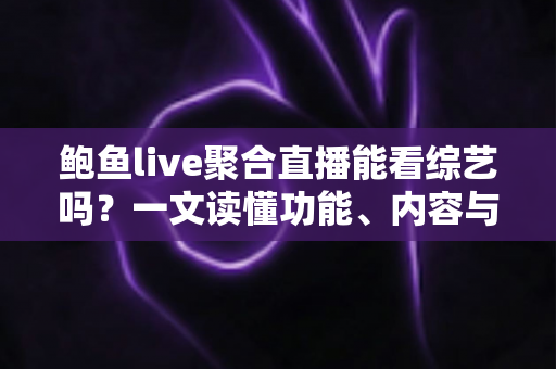 鲍鱼live聚合直播能看综艺吗？一文读懂功能、内容与观看体验