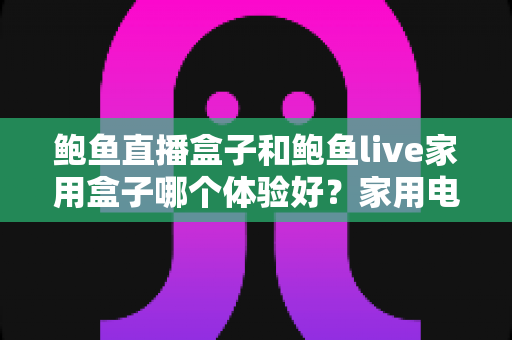 鲍鱼直播盒子和鲍鱼live家用盒子哪个体验好?家用电视盒子深度对比与选购全指南 鲍鱼直播盒子和鲍鱼live家用盒子哪个体验好?家用电视盒子深度对比与选购全指南