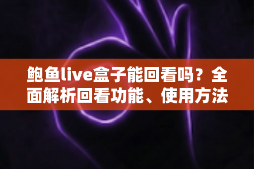鲍鱼live盒子能回看吗？全面解析回看功能、使用方法与常见问题指南