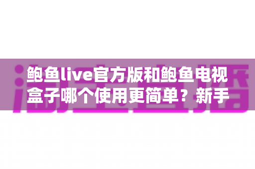 鲍鱼live官方版和鲍鱼电视盒子哪个使用更简单？新手友好度全方位对比指南