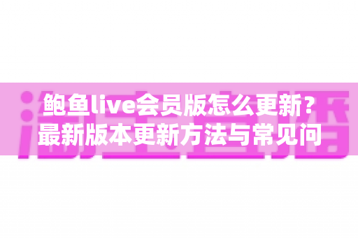 鲍鱼live会员版怎么更新?最新版本更新方法与常见问题一站式指南 鲍鱼live会员版怎么更新?最新版本更新方法与常见问题一站式指南