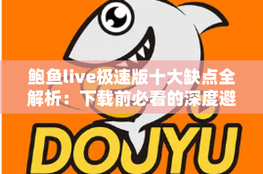 鲍鱼live极速版十大缺点全解析:下载前必看的深度避坑指南 鲍鱼live极速版十大缺点全解析:下载前必看的深度避坑指南