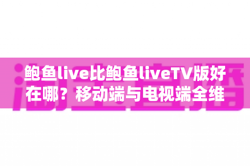 鲍鱼live比鲍鱼liveTV版好在哪？移动端与电视端全维度深度对比指南