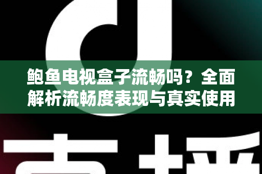 鲍鱼电视盒子流畅吗?全面解析流畅度表现与真实使用体验 鲍鱼电视盒子流畅吗?全面解析流畅度表现与真实使用体验