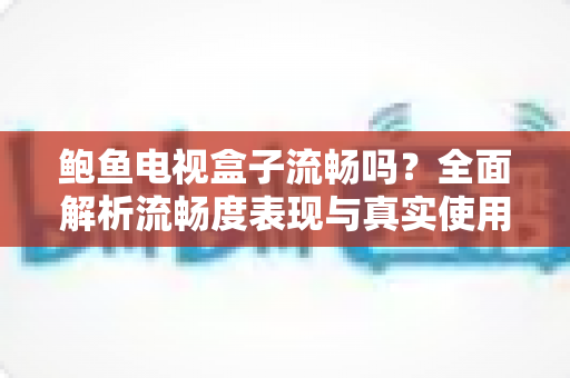 鲍鱼电视盒子流畅吗?全面解析流畅度表现与真实使用体验 鲍鱼电视盒子流畅吗?全面解析流畅度表现与真实使用体验