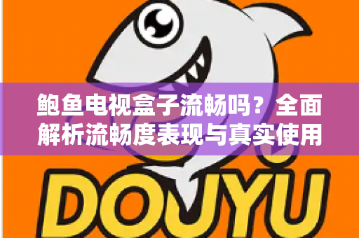 鲍鱼电视盒子流畅吗?全面解析流畅度表现与真实使用体验 鲍鱼电视盒子流畅吗?全面解析流畅度表现与真实使用体验