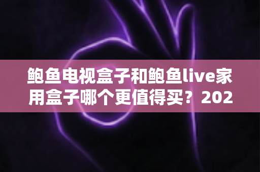 鲍鱼电视盒子和鲍鱼live家用盒子哪个更值得买？2025年最新选购对比与避坑指南