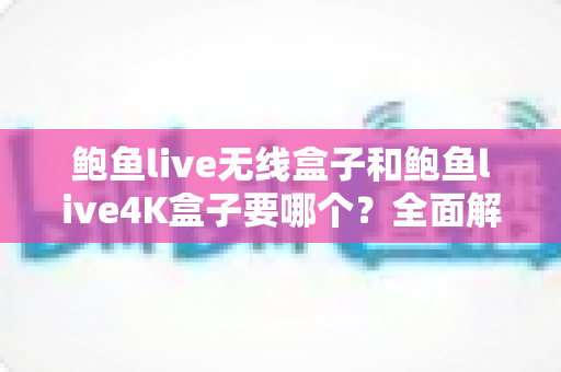 鲍鱼live无线盒子和鲍鱼live4K盒子要哪个？全面解析两款电视盒子的选购指南