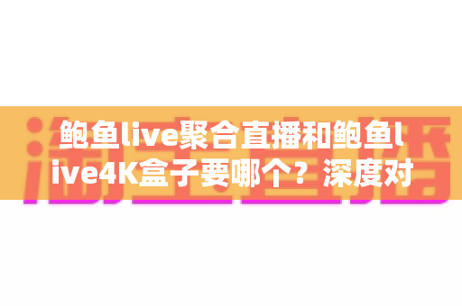 鲍鱼live聚合直播和鲍鱼live4K盒子要哪个?深度对比分析与选购全指南 鲍鱼live聚合直播和鲍鱼live4K盒子要哪个?深度对比分析与选购全指南