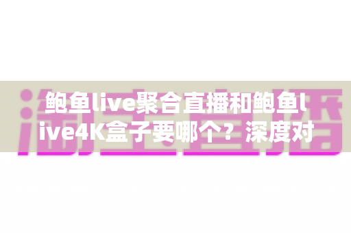 鲍鱼live聚合直播和鲍鱼live4K盒子要哪个?深度对比分析与选购全指南 鲍鱼live聚合直播和鲍鱼live4K盒子要哪个?深度对比分析与选购全指南