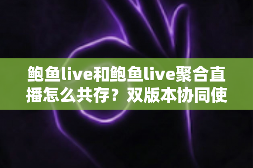 鲍鱼live和鲍鱼live聚合直播怎么共存?双版本协同使用全攻略与实用技巧详解 鲍鱼live和鲍鱼live聚合直播怎么共存?双版本协同使用全攻略与实用技巧详解