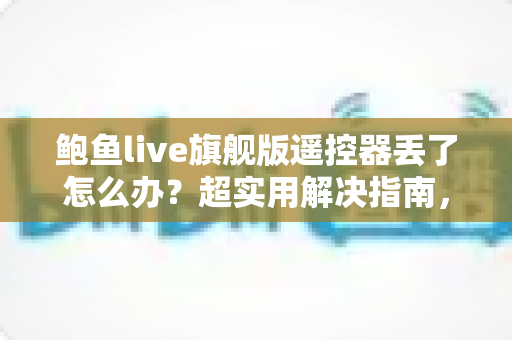 鲍鱼live旗舰版遥控器丢了怎么办?超实用解决指南,帮你快速找回顺畅体验 鲍鱼live旗舰版遥控器丢了怎么办?超实用解决指南,帮你快速找回顺畅体验