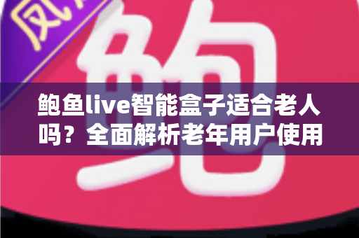 鲍鱼live智能盒子适合老人吗?全面解析老年用户使用体验与选购指南 鲍鱼live智能盒子适合老人吗?全面解析老年用户使用体验与选购指南