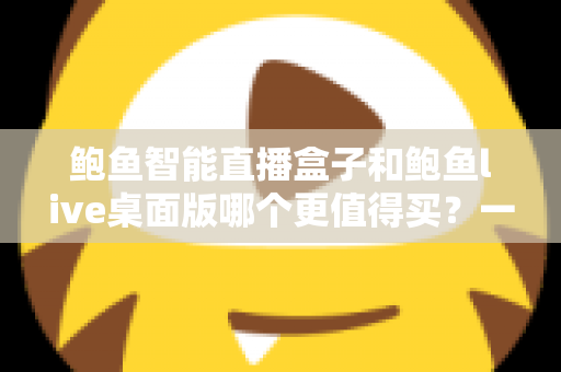鲍鱼智能直播盒子和鲍鱼live桌面版哪个更值得买？一文看懂差异，选对不踩坑