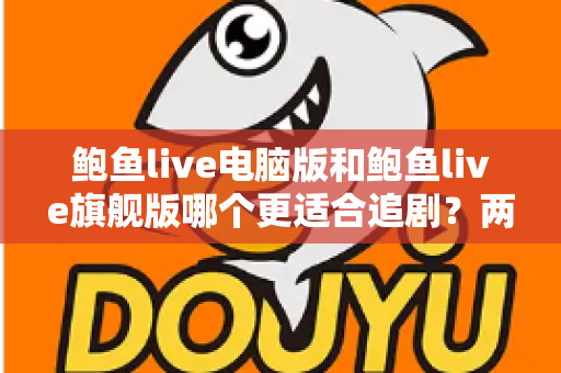 鲍鱼live电脑版和鲍鱼live旗舰版哪个更适合追剧?两大版本深度对比与选型指南 鲍鱼live电脑版和鲍鱼live旗舰版哪个更适合追剧?两大版本深度对比与选型指南