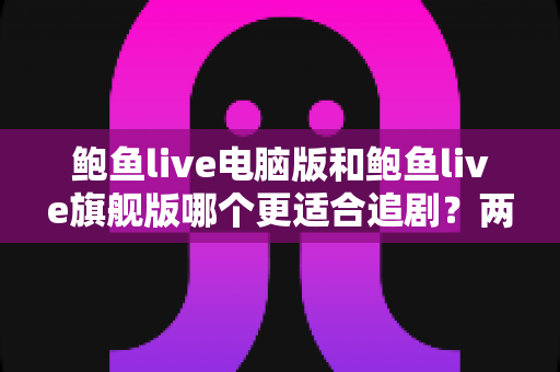 鲍鱼live电脑版和鲍鱼live旗舰版哪个更适合追剧?两大版本深度对比与选型指南 鲍鱼live电脑版和鲍鱼live旗舰版哪个更适合追剧?两大版本深度对比与选型指南