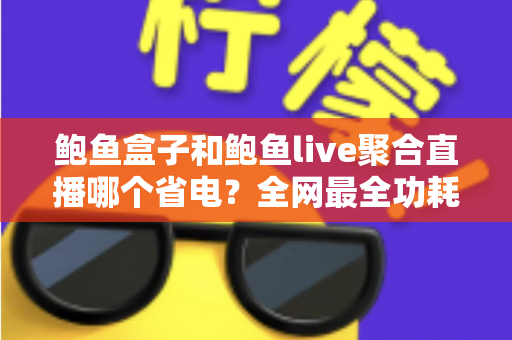 鲍鱼盒子和鲍鱼live聚合直播哪个省电？全网最全功耗对比分析与省电优化实用指南