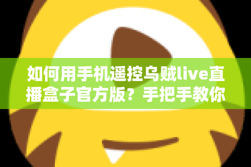 如何用手机遥控乌贼live直播盒子官方版?手把手教你轻松掌控直播全流程 如何用手机遥控乌贼live直播盒子官方版?手把手教你轻松掌控直播全流程