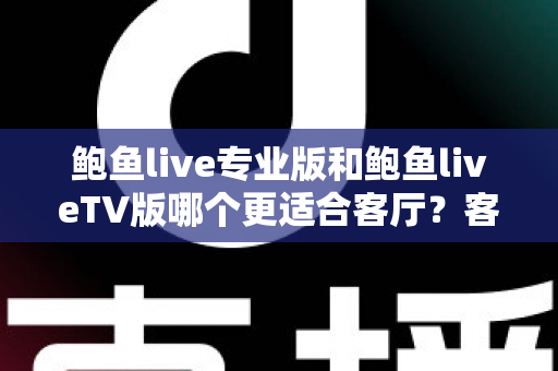 鲍鱼live专业版和鲍鱼liveTV版哪个更适合客厅？客厅大屏观影全维度对比与选择指南