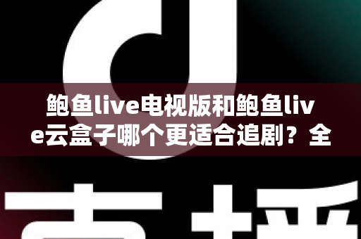 鲍鱼live电视版和鲍鱼live云盒子哪个更适合追剧？全方位深度对比帮你找到最顺手的观影利器
