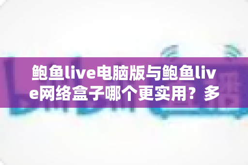 鲍鱼live电脑版与鲍鱼live网络盒子哪个更实用?多维度深度对比解析,帮你选出最合适的观看方案 鲍鱼live电脑版与鲍鱼live网络盒子哪个更实用?多维度深度对比解析,帮你选出最合适的观看方案