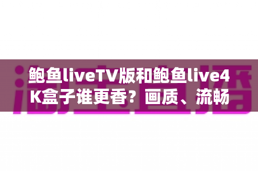 鲍鱼liveTV版和鲍鱼live4K盒子谁更香？画质、流畅度、性价比全方位对比，帮你选出最适合自己的大屏观影方案