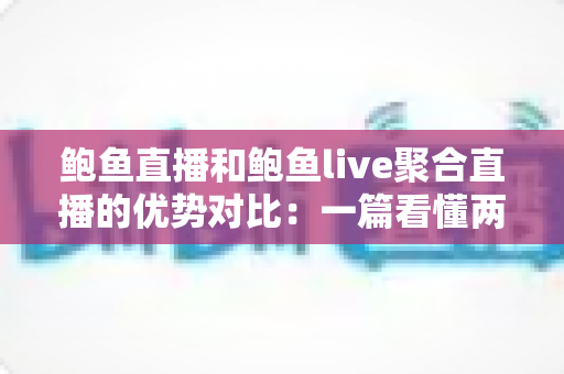 鲍鱼直播和鲍鱼live聚合直播的优势对比:一篇看懂两大平台差异的实用指南 鲍鱼直播和鲍鱼live聚合直播的优势对比:一篇看懂两大平台差异的实用指南