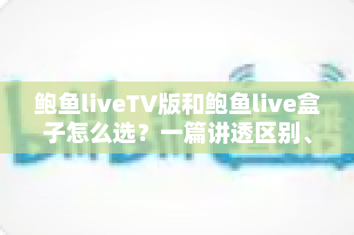 鲍鱼liveTV版和鲍鱼live盒子怎么选？一篇讲透区别、场景与避坑要点的实用选购指南