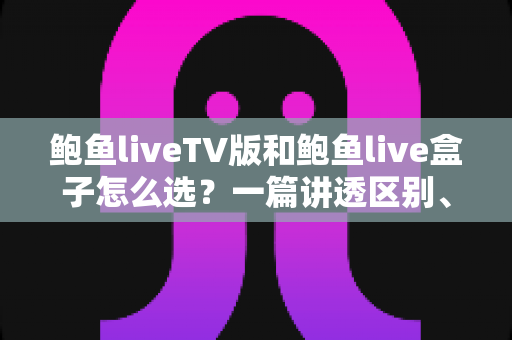 鲍鱼liveTV版和鲍鱼live盒子怎么选？一篇讲透区别、场景与避坑要点的实用选购指南