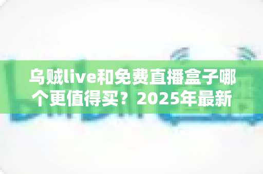 乌贼live和免费直播盒子哪个更值得买?2025年最新选购对比全攻略,看完不再花冤枉钱 乌贼live和免费直播盒子哪个更值得买?2025年最新选购对比全攻略,看完不再花冤枉钱