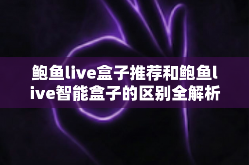 鲍鱼live盒子推荐和鲍鱼live智能盒子的区别全解析:一文读懂选购要点与核心差异 鲍鱼live盒子推荐和鲍鱼live智能盒子的区别全解析:一文读懂选购要点与核心差异
