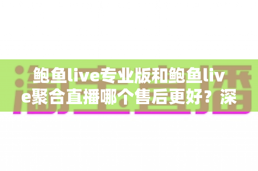 鲍鱼live专业版和鲍鱼live聚合直播哪个售后更好?深度售后对比与选购全指南 鲍鱼live专业版和鲍鱼live聚合直播哪个售后更好?深度售后对比与选购全指南