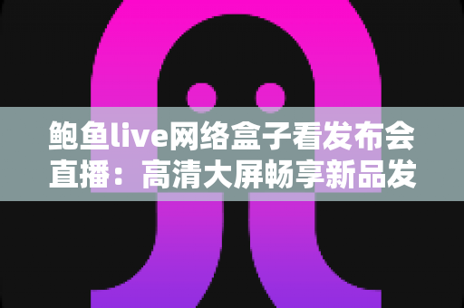 鲍鱼live网络盒子看发布会直播：高清大屏畅享新品发布第一现场