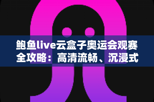 鲍鱼live云盒子奥运会观赛全攻略:高清流畅、沉浸式体验奥运盛会的正确打开方式 鲍鱼live云盒子奥运会观赛全攻略:高清流畅、沉浸式体验奥运盛会的正确打开方式