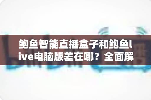 鲍鱼智能直播盒子和鲍鱼live电脑版差在哪?全面解析两者区别与选购指南 鲍鱼智能直播盒子和鲍鱼live电脑版差在哪?全面解析两者区别与选购指南
