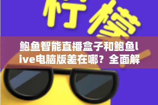 鲍鱼智能直播盒子和鲍鱼live电脑版差在哪？全面解析两者区别与选购指南