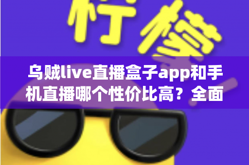 乌贼live直播盒子app和手机直播哪个性价比高?全面解析助你选对直播设备方案 乌贼live直播盒子app和手机直播哪个性价比高?全面解析助你选对直播设备方案