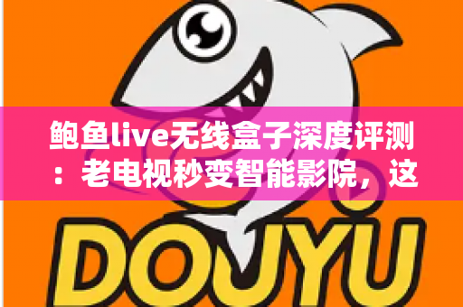 鲍鱼live无线盒子深度评测:老电视秒变智能影院,这份真实体验报告请收好 鲍鱼live无线盒子深度评测:老电视秒变智能影院,这份真实体验报告请收好