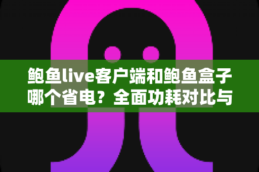 鲍鱼live客户端和鲍鱼盒子哪个省电？全面功耗对比与省电使用指南