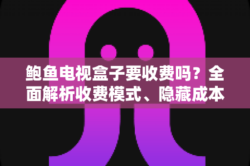 鲍鱼电视盒子要收费吗?全面解析收费模式、隐藏成本与选购避坑指南 鲍鱼电视盒子要收费吗?全面解析收费模式、隐藏成本与选购避坑指南