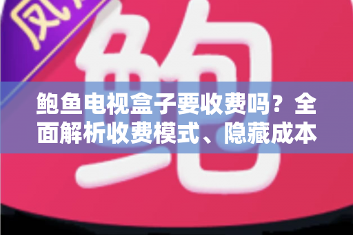 鲍鱼电视盒子要收费吗?全面解析收费模式、隐藏成本与选购避坑指南 鲍鱼电视盒子要收费吗?全面解析收费模式、隐藏成本与选购避坑指南