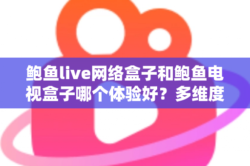 鲍鱼live网络盒子和鲍鱼电视盒子哪个体验好？多维度深度对比，帮你找到最适合家庭影音的那一款