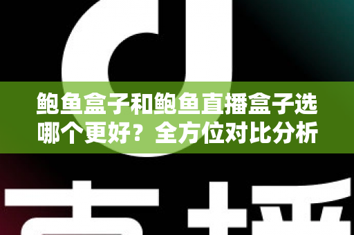 鲍鱼盒子和鲍鱼直播盒子选哪个更好?全方位对比分析与实用选购指南 鲍鱼盒子和鲍鱼直播盒子选哪个更好?全方位对比分析与实用选购指南