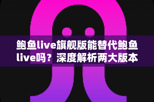 鲍鱼live旗舰版能替代鲍鱼live吗？深度解析两大版本差异与选择指南