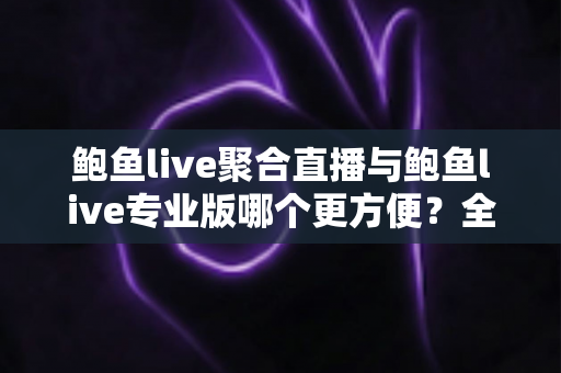 鲍鱼live聚合直播与鲍鱼live专业版哪个更方便？全方位对比评测帮你选出最佳版本