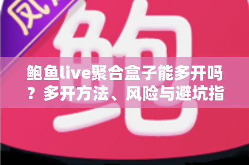 鲍鱼live聚合盒子能多开吗？多开方法、风险与避坑指南一次讲清